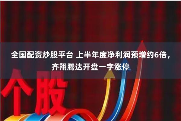 全国配资炒股平台 上半年度净利润预增约6倍，齐翔腾达开盘一字涨停