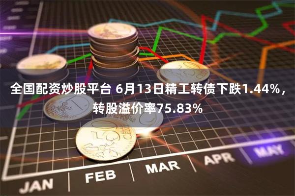 全国配资炒股平台 6月13日精工转债下跌1.44%，转股溢价率75.83%