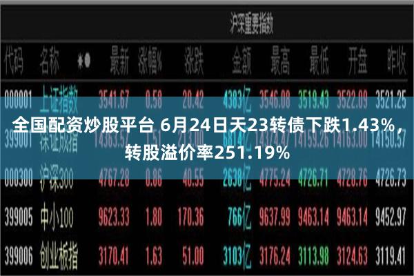 全国配资炒股平台 6月24日天23转债下跌1.43%，转股溢价率251.19%