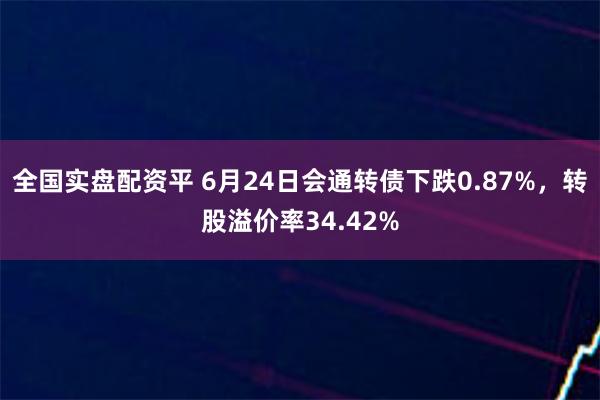 全国实盘配资平 6月24日会通转债下跌0.87%，转股溢价率34.42%