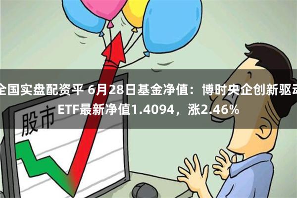 全国实盘配资平 6月28日基金净值：博时央企创新驱动ETF最新净值1.4094，涨2.46%