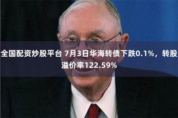 全国配资炒股平台 7月3日华海转债下跌0.1%，转股溢价率122.59%