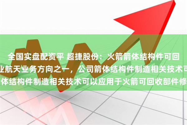 全国实盘配资平 超捷股份：火箭箭体结构件可回收部件修复属于公司商业航天业务方向之一，公司箭体结构件制造相关技术可以应用于火箭可回收部件修复