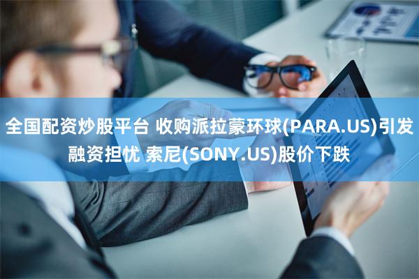 全国配资炒股平台 收购派拉蒙环球(PARA.US)引发融资担忧 索尼(SONY.US)股价下跌