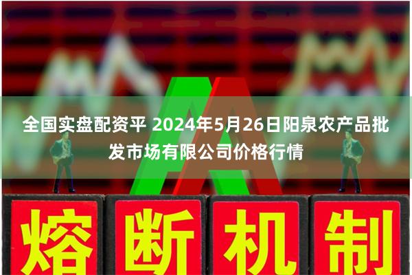 全国实盘配资平 2024年5月26日阳泉农产品批发市场有限公司价格行情