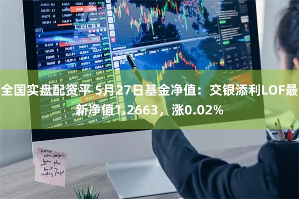 全国实盘配资平 5月27日基金净值：交银添利LOF最新净值1.2663，涨0.02%