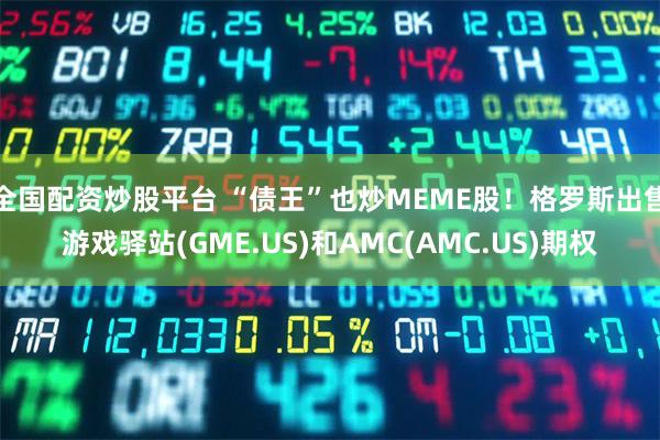 全国配资炒股平台 “债王”也炒MEME股！格罗斯出售游戏驿站(GME.US)和AMC(AMC.US)期权