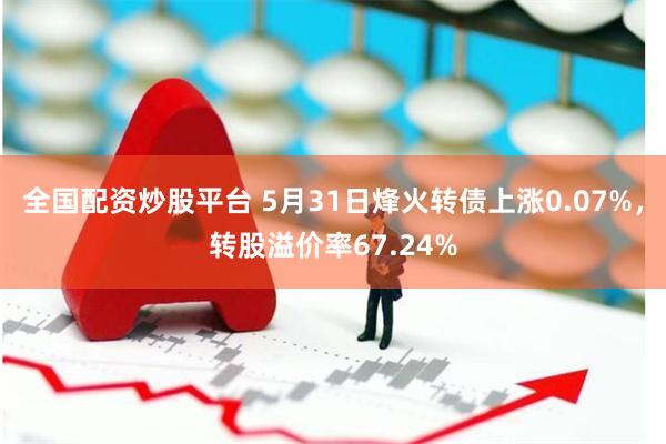 全国配资炒股平台 5月31日烽火转债上涨0.07%，转股溢价率67.24%