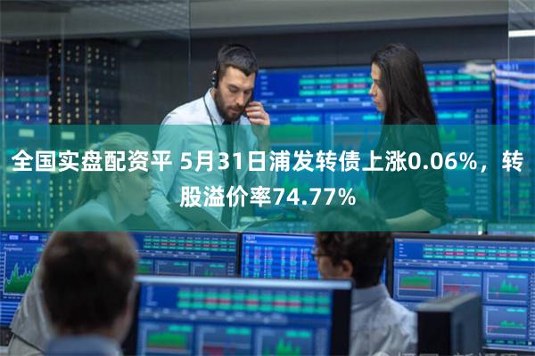 全国实盘配资平 5月31日浦发转债上涨0.06%，转股溢价率74.77%