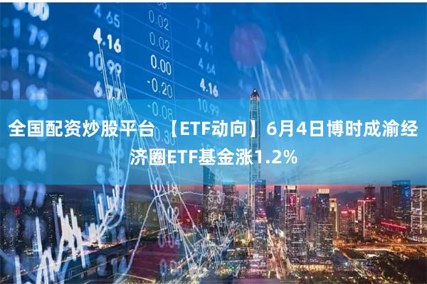 全国配资炒股平台 【ETF动向】6月4日博时成渝经济圈ETF基金涨1.2%