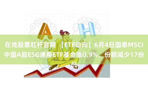 在线股票杠杆官网 【ETF动向】6月4日国泰MSCI中国A股ESG通用ETF基金涨0.9%，份额减少17份