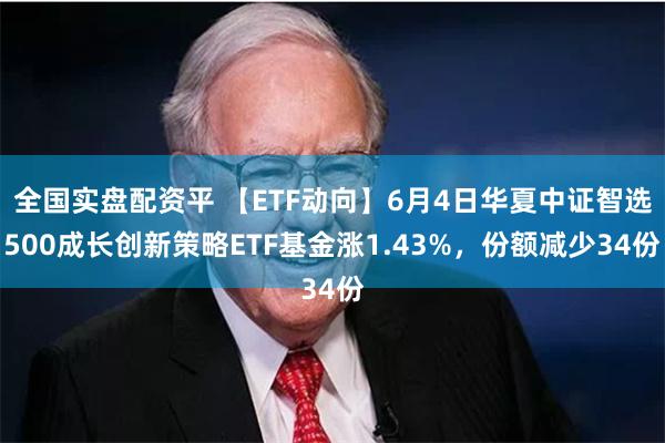 全国实盘配资平 【ETF动向】6月4日华夏中证智选500成长创新策略ETF基金涨1.43%，份额减少34份