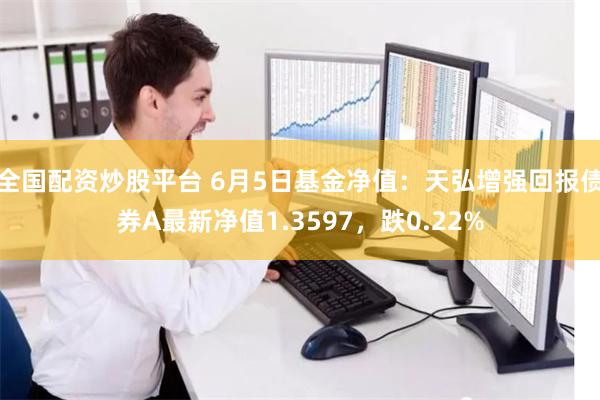 全国配资炒股平台 6月5日基金净值：天弘增强回报债券A最新净值1.3597，跌0.22%