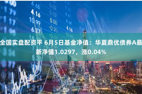 全国实盘配资平 6月5日基金净值：华夏鼎优债券A最新净值1.0297，涨0.04%