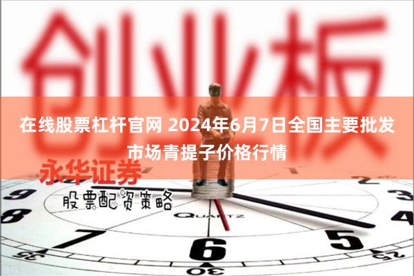 在线股票杠杆官网 2024年6月7日全国主要批发市场青提子价格行情