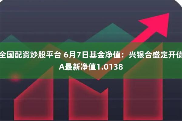 全国配资炒股平台 6月7日基金净值：兴银合盛定开债A最新净值1.0138