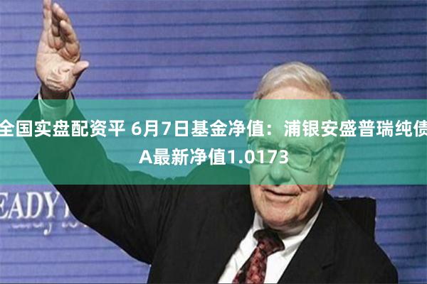 全国实盘配资平 6月7日基金净值：浦银安盛普瑞纯债A最新净值1.0173