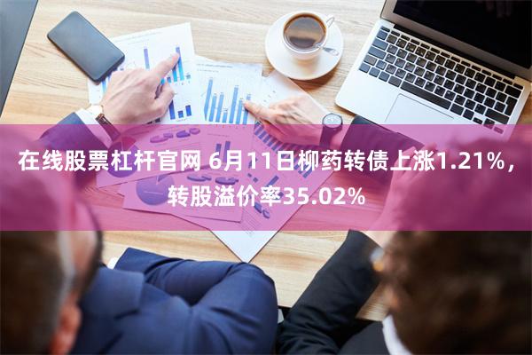 在线股票杠杆官网 6月11日柳药转债上涨1.21%，转股溢价率35.02%