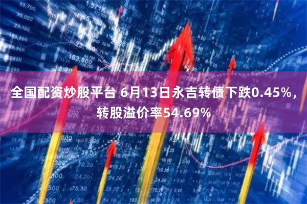 全国配资炒股平台 6月13日永吉转债下跌0.45%，转股溢价率54.69%