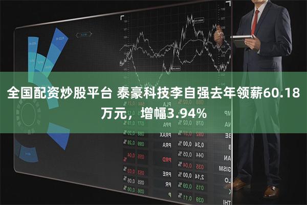 全国配资炒股平台 泰豪科技李自强去年领薪60.18万元，增幅3.94%