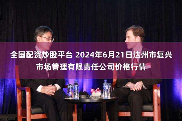 全国配资炒股平台 2024年6月21日达州市复兴市场管理有限责任公司价格行情