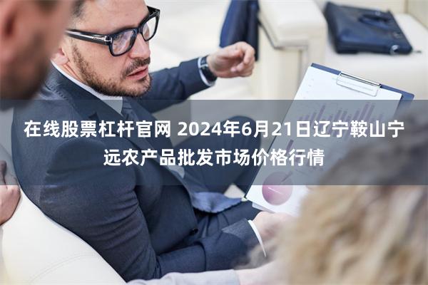 在线股票杠杆官网 2024年6月21日辽宁鞍山宁远农产品批发市场价格行情