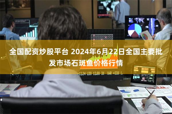 全国配资炒股平台 2024年6月22日全国主要批发市场石斑鱼价格行情